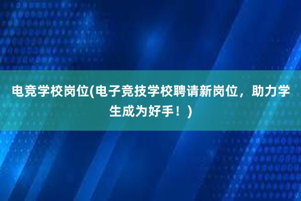 电竞学校岗位(电子竞技学校聘请新岗位，助力学生成为好手！)