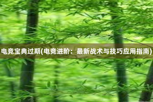 电竞宝典过期(电竞进阶：最新战术与技巧应用指南)