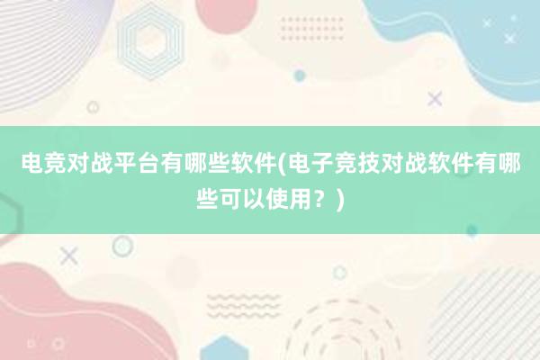 电竞对战平台有哪些软件(电子竞技对战软件有哪些可以使用？)