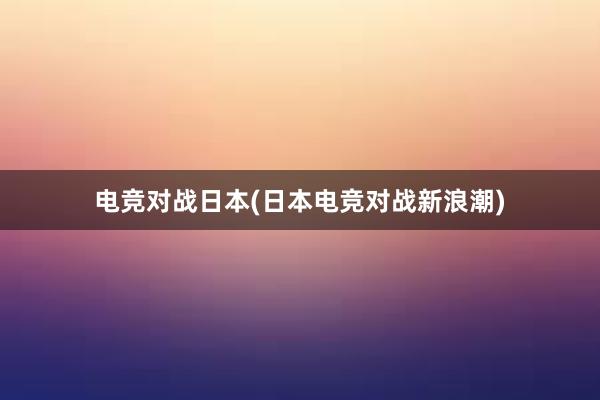 电竞对战日本(日本电竞对战新浪潮)