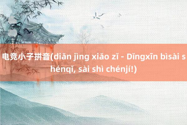 电竞小子拼音(diǎn jìng xiǎo zǐ - Dǐngxīn bìsài shénqǐ， sài shì chénjí!)