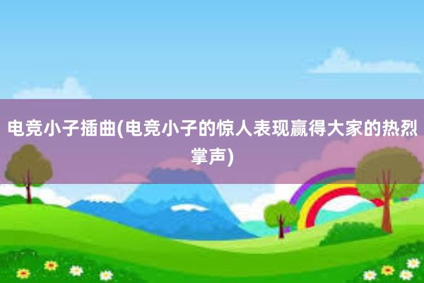 电竞小子插曲(电竞小子的惊人表现赢得大家的热烈掌声)