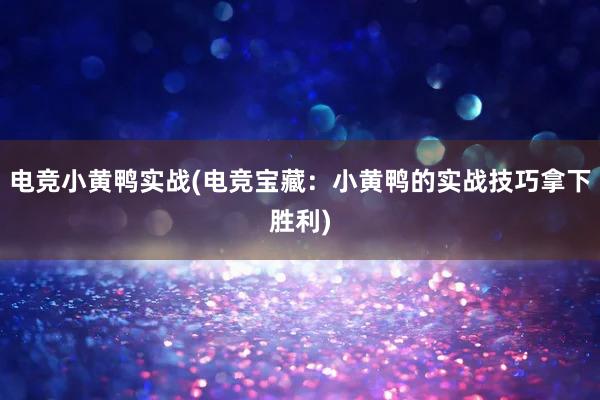 电竞小黄鸭实战(电竞宝藏：小黄鸭的实战技巧拿下胜利)