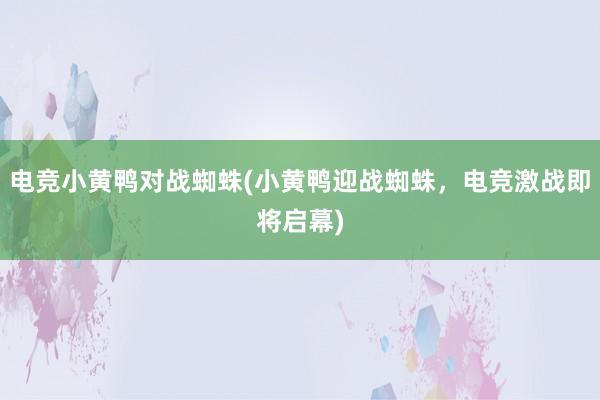 电竞小黄鸭对战蜘蛛(小黄鸭迎战蜘蛛，电竞激战即将启幕)