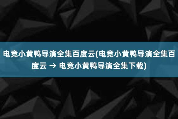 电竞小黄鸭导演全集百度云(电竞小黄鸭导演全集百度云 → 电竞小黄鸭导演全集下载)