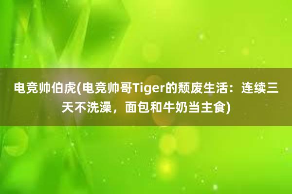 电竞帅伯虎(电竞帅哥Tiger的颓废生活：连续三天不洗澡，面包和牛奶当主食)