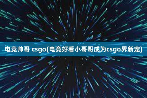 电竞帅哥 csgo(电竞好看小哥哥成为csgo界新宠)