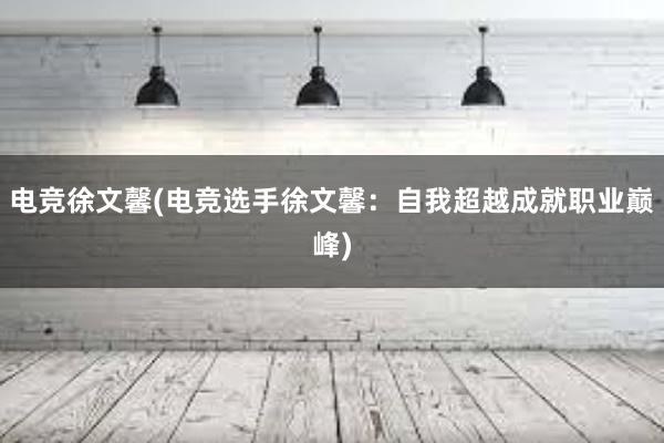 电竞徐文馨(电竞选手徐文馨：自我超越成就职业巅峰)