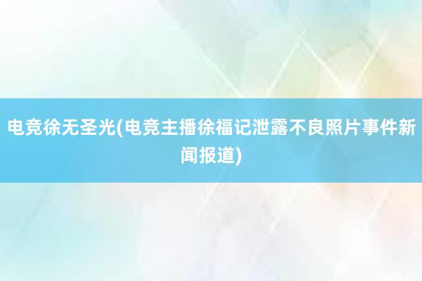 电竞徐无圣光(电竞主播徐福记泄露不良照片事件新闻报道)