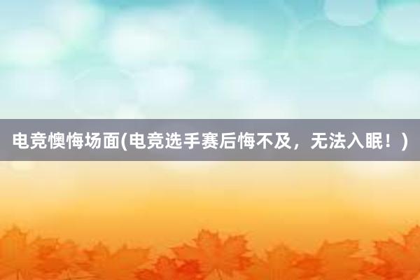 电竞懊悔场面(电竞选手赛后悔不及，无法入眠！)