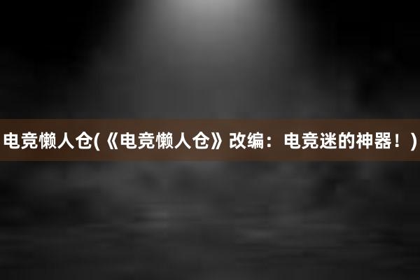 电竞懒人仓(《电竞懒人仓》改编：电竞迷的神器！)