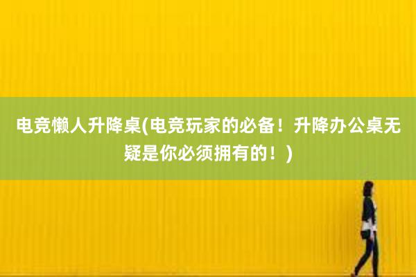 电竞懒人升降桌(电竞玩家的必备！升降办公桌无疑是你必须拥有的！)