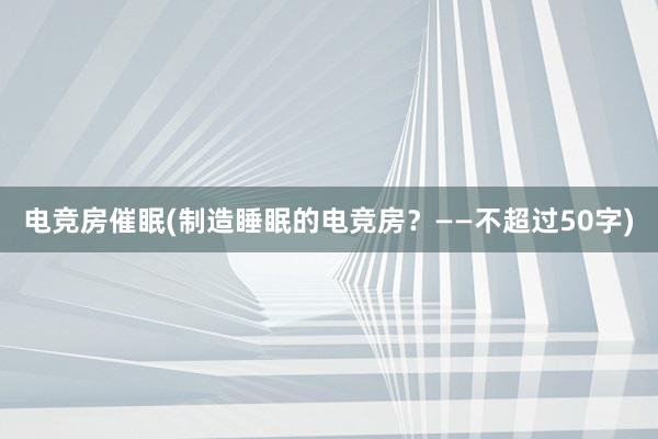 电竞房催眠(制造睡眠的电竞房？——不超过50字)