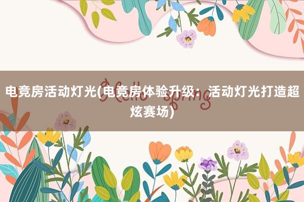 电竞房活动灯光(电竞房体验升级：活动灯光打造超炫赛场)