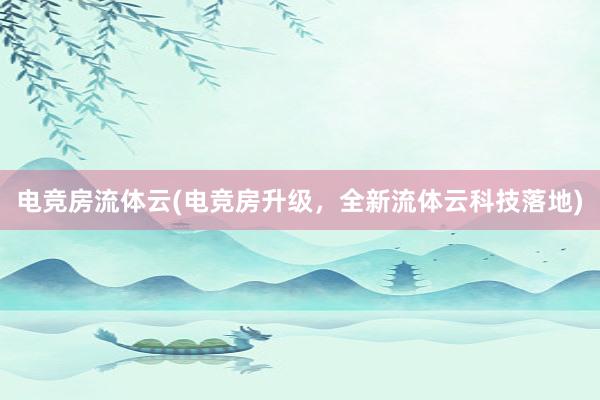 电竞房流体云(电竞房升级，全新流体云科技落地)