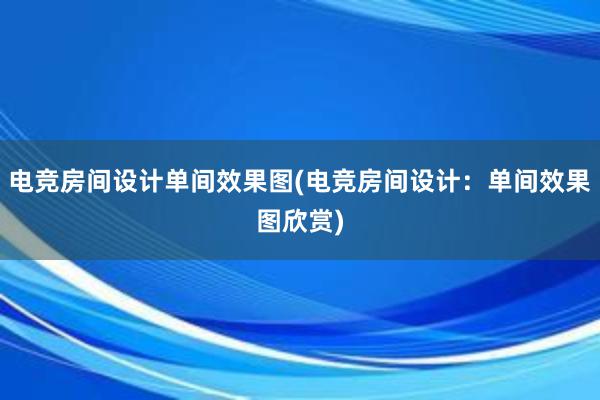 电竞房间设计单间效果图(电竞房间设计：单间效果图欣赏)