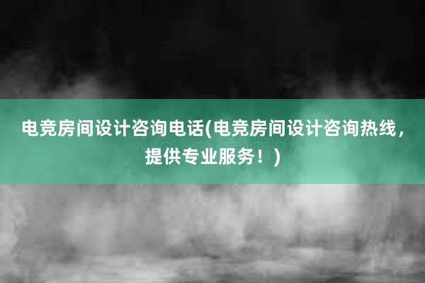 电竞房间设计咨询电话(电竞房间设计咨询热线，提供专业服务！)