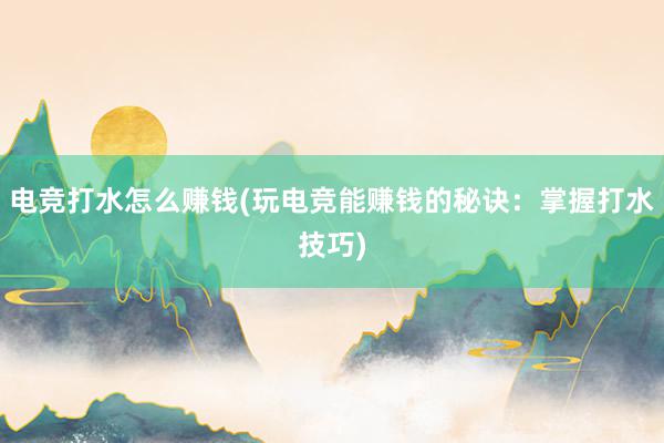 电竞打水怎么赚钱(玩电竞能赚钱的秘诀：掌握打水技巧)