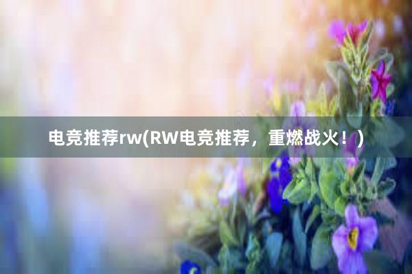 电竞推荐rw(RW电竞推荐，重燃战火！)