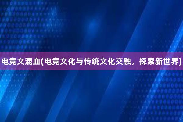 电竞文混血(电竞文化与传统文化交融，探索新世界)