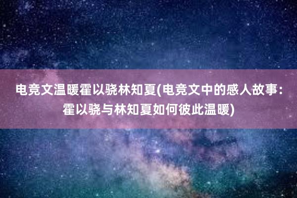 电竞文温暖霍以骁林知夏(电竞文中的感人故事：霍以骁与林知夏如何彼此温暖)