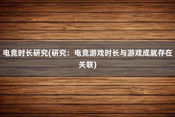 电竞时长研究(研究：电竞游戏时长与游戏成就存在关联)