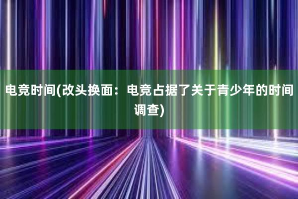 电竞时间(改头换面：电竞占据了关于青少年的时间调查)