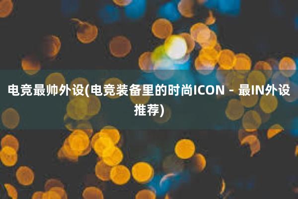 电竞最帅外设(电竞装备里的时尚ICON - 最IN外设推荐)