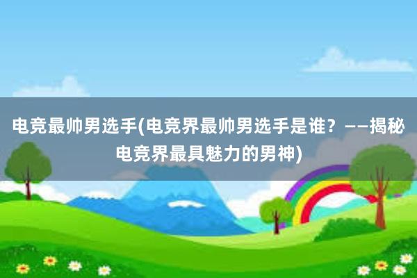 电竞最帅男选手(电竞界最帅男选手是谁？——揭秘电竞界最具魅力的男神)