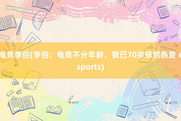 电竞李伯(李伯：电竞不分年龄，我已70岁依然热爱 esports)