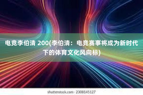 电竞李伯清 200(李伯清：电竞赛事将成为新时代下的体育文化风向标)