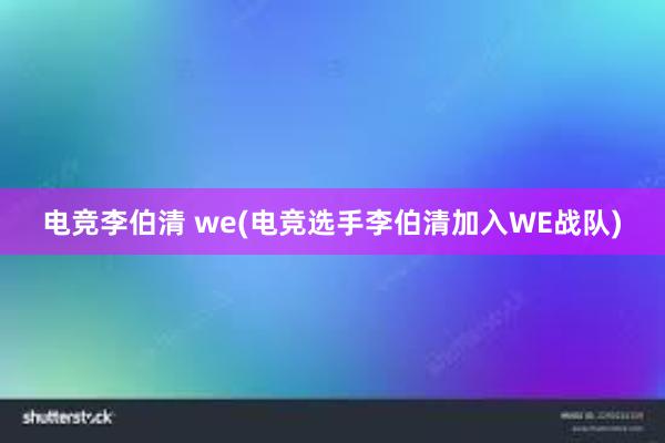 电竞李伯清 we(电竞选手李伯清加入WE战队)