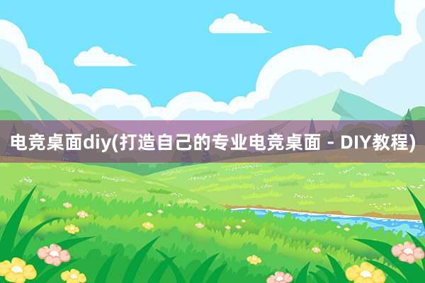 电竞桌面diy(打造自己的专业电竞桌面 - DIY教程)