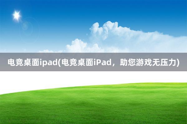 电竞桌面ipad(电竞桌面iPad，助您游戏无压力)