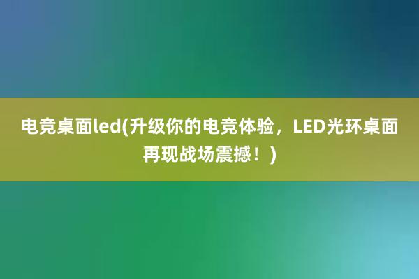 电竞桌面led(升级你的电竞体验，LED光环桌面再现战场震撼！)