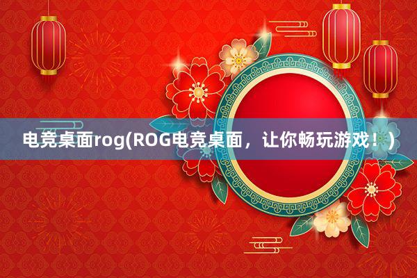 电竞桌面rog(ROG电竞桌面，让你畅玩游戏！)