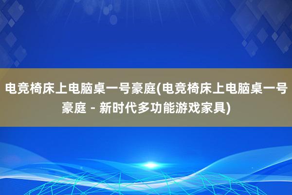 电竞椅床上电脑桌一号豪庭(电竞椅床上电脑桌一号豪庭 - 新时代多功能游戏家具)