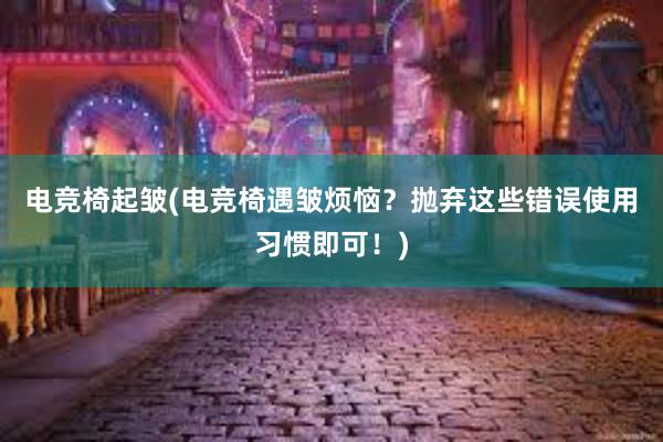 电竞椅起皱(电竞椅遇皱烦恼？抛弃这些错误使用习惯即可！)