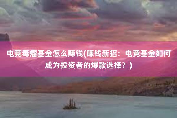 电竞毒瘤基金怎么赚钱(赚钱新招：电竞基金如何成为投资者的爆款选择？)