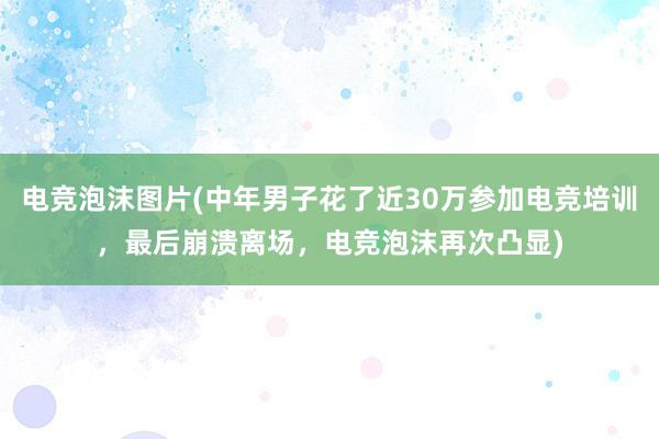 电竞泡沫图片(中年男子花了近30万参加电竞培训，最后崩溃离场，电竞泡沫再次凸显)