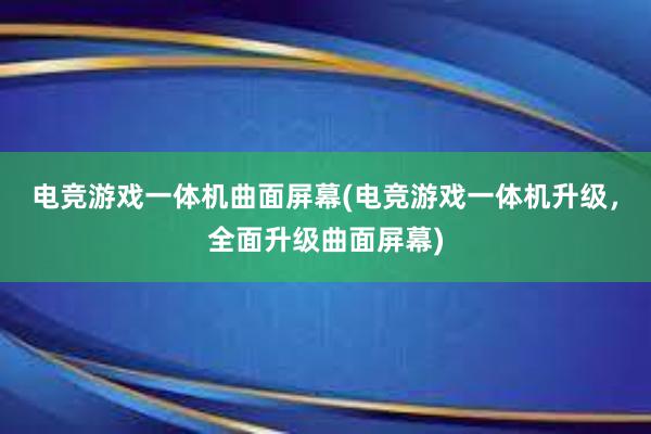 电竞游戏一体机曲面屏幕(电竞游戏一体机升级，全面升级曲面屏幕)