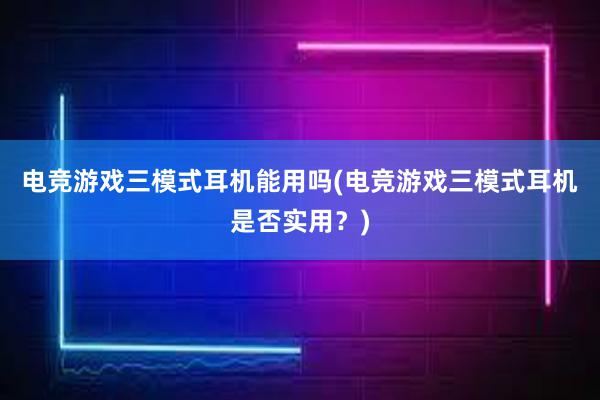 电竞游戏三模式耳机能用吗(电竞游戏三模式耳机是否实用？)