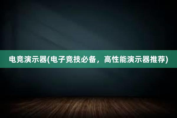 电竞演示器(电子竞技必备，高性能演示器推荐)