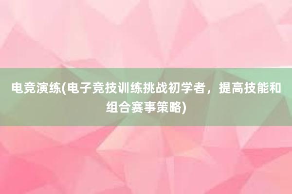 电竞演练(电子竞技训练挑战初学者，提高技能和组合赛事策略)