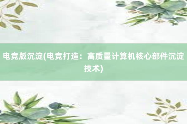 电竞版沉淀(电竞打造：高质量计算机核心部件沉淀技术)