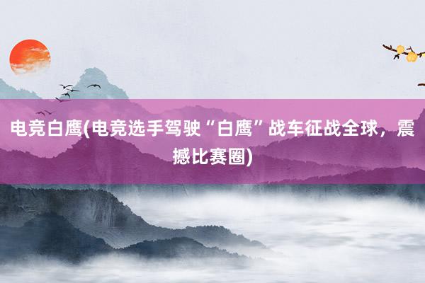 电竞白鹰(电竞选手驾驶“白鹰”战车征战全球，震撼比赛圈)