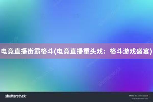 电竞直播街霸格斗(电竞直播重头戏：格斗游戏盛宴)