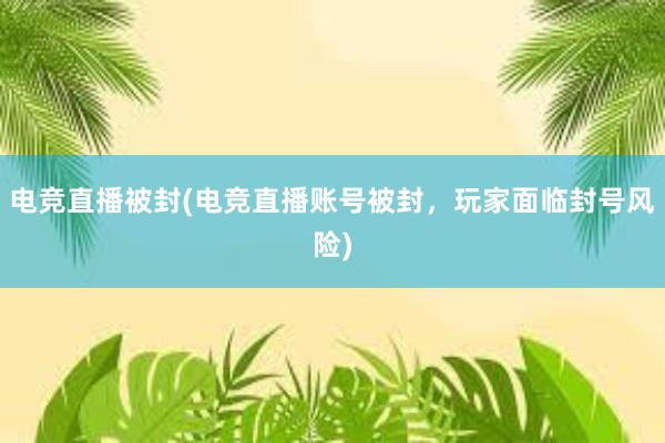 电竞直播被封(电竞直播账号被封，玩家面临封号风险)