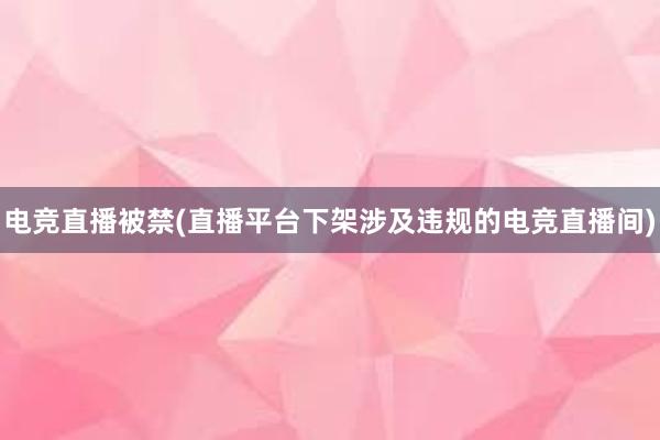 电竞直播被禁(直播平台下架涉及违规的电竞直播间)