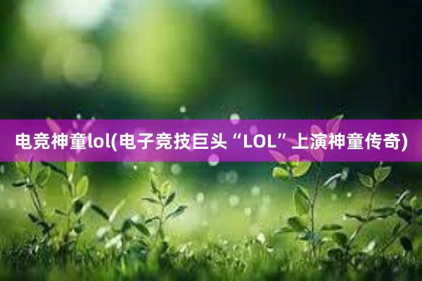 电竞神童lol(电子竞技巨头“LOL”上演神童传奇)